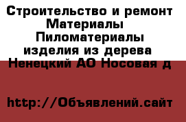 Строительство и ремонт Материалы - Пиломатериалы,изделия из дерева. Ненецкий АО,Носовая д.